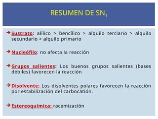  Sustrato: alílico > bencílico > alquilo terciario > alquilo
secundario > alquilo primario
 Nucleófilo: no afecta la reacción
 Grupos salientes: Los buenos grupos salientes (bases
débiles) favorecen la reacción
 Disolvente: Los disolventes polares favorecen la reacción
por estabilización del carbocatión.
 Estereoquímica: racemización
RESUMEN DE SN1
 
