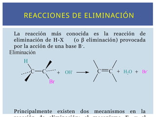 REACCIONES DE ELIMINACIÓN
La reacción más conocida es la reacción de
eliminación de H-X (o β eliminación) provocada
por la acción de una base B-
.
Principalmente existen dos mecanismos en la
 