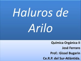 Haluros de
  Arilo
          Química Orgánica II
                   José Ferraro
          Prof.: Gissel Bugarin
     Ce.R.P. del Sur-Atlántida.
 