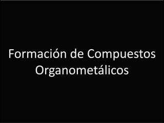 Formación de Compuestos
    Organometálicos
 