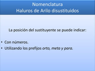 Nomenclatura
         Haluros de Arilo disustituidos


    La posición del sustituyente se puede indicar:

• Con números.
• Utilizando los prefijos orto, meta y para.
 
