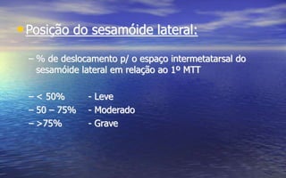 •Posição do sesamóide lateral:
– % de deslocamento p/ o espaço intermetatarsal do
sesamóide lateral em relação ao 1º MTT
– < 50% - Leve
– 50 – 75% - Moderado
– >75% - Grave
 