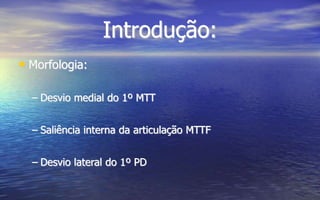 Introdução:
• Morfologia:
– Desvio medial do 1º MTT
– Saliência interna da articulação MTTF
– Desvio lateral do 1º PD
 