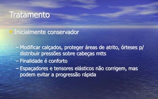 Tratamento
• Inicialmente conservador
– Modificar calçados, proteger áreas de atrito, órteses p/
distribuir pressões sobre cabeças mtts
– Finalidade é conforto
– Espaçadores e tensores elásticos não corrigem, mas
podem evitar a progressão rápida
 