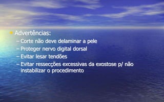 • Advertências:
– Corte não deve delaminar a pele
– Proteger nervo digital dorsal
– Evitar lesar tendões
– Evitar ressecções excessivas da exostose p/ não
instabilizar o procedimento
 