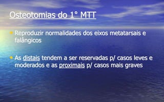 Osteotomias do 1° MTT
• Reproduzir normalidades dos eixos metatarsais e
falângicos
• As distais tendem a ser reservadas p/ casos leves e
moderados e as proximais p/ casos mais graves
 