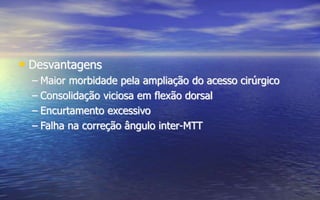 • Desvantagens
– Maior morbidade pela ampliação do acesso cirúrgico
– Consolidação viciosa em flexão dorsal
– Encurtamento excessivo
– Falha na correção ângulo inter-MTT
 