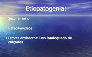 Etiopatogenia:
• Sexo feminino
• Hereditariedade
• Fatores extrínsecos: Uso inadequado de
calçados
 
