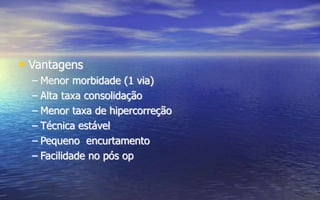 • Vantagens
– Menor morbidade (1 via)
– Alta taxa consolidação
– Menor taxa de hipercorreção
– Técnica estável
– Pequeno encurtamento
– Facilidade no pós op
 