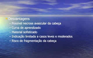 • Desvantagens
– Possível necrose avascular da cabeça
– Curva de aprendizado
– Material sofisticado
– Indicação limitada a casos leves e moderados
– Risco de fragmentação da cabeça
 