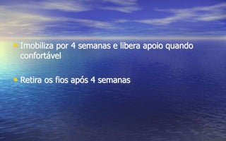 • Imobiliza por 4 semanas e libera apoio quando
confortável
• Retira os fios após 4 semanas
 