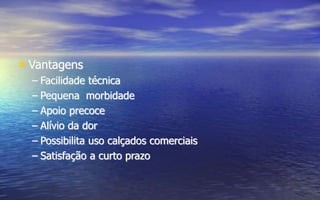 • Vantagens
– Facilidade técnica
– Pequena morbidade
– Apoio precoce
– Alívio da dor
– Possibilita uso calçados comerciais
– Satisfação a curto prazo
 