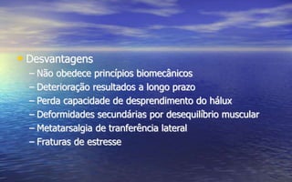 • Desvantagens
– Não obedece princípios biomecânicos
– Deterioração resultados a longo prazo
– Perda capacidade de desprendimento do hálux
– Deformidades secundárias por desequilíbrio muscular
– Metatarsalgia de tranferência lateral
– Fraturas de estresse
 