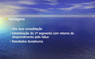 • Vantagens
– Alta taxa consolidação
– Estabilização do 1º segmento com retorno do
desprendimento pelo hálux
– Resultados duradouros
 