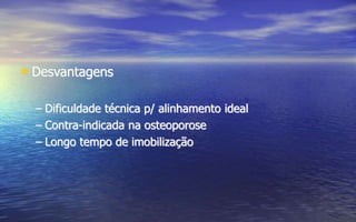 • Desvantagens
– Dificuldade técnica p/ alinhamento ideal
– Contra-indicada na osteoporose
– Longo tempo de imobilização
 
