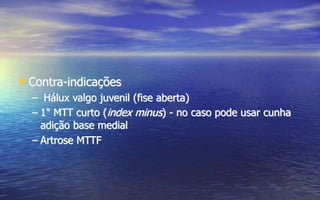 • Contra-indicações
– Hálux valgo juvenil (fise aberta)
– 1° MTT curto (index minus) - no caso pode usar cunha
adição base medial
– Artrose MTTF
 
