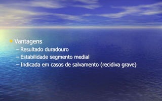 • Vantagens
– Resultado duradouro
– Estabilidade segmento medial
– Indicada em casos de salvamento (recidiva grave)
 