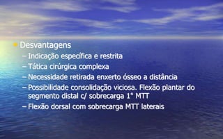 • Desvantagens
– Indicação específica e restrita
– Tática cirúrgica complexa
– Necessidade retirada enxerto ósseo a distância
– Possibilidade consolidação viciosa. Flexão plantar do
segmento distal c/ sobrecarga 1° MTT
– Flexão dorsal com sobrecarga MTT laterais
 