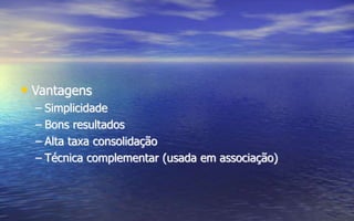 • Vantagens
– Simplicidade
– Bons resultados
– Alta taxa consolidação
– Técnica complementar (usada em associação)
 