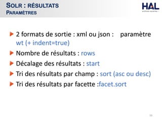 2 formats de sortie : xml ou json : paramètre
wt (+ indent=true)
Nombre de résultats : rows
Décalage des résultats : start
Tri des résultats par champ : sort (asc ou desc)
Tri des résultats par facette :facet.sort
59
SOLR : RÉSULTATS
PARAMÈTRES
 