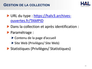 URL du type : https://halv3.archives-
ouvertes.fr/TAMPID
Dans la collection et après identification :
Paramétrage :
Contenu de la page d’accueil
Site Web (Privilèges/ Site Web)
Statistiques (Privilèges/ Statistiques)
85
GESTION DE LA COLLECTION
 