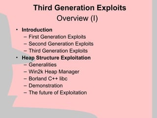 Overview (I)
• Introduction
– First Generation Exploits
– Second Generation Exploits
– Third Generation Exploits
• Heap Structure Exploitation
– Generalities
– Win2k Heap Manager
– Borland C++ libc
– Demonstration
– The future of Exploitation
Third Generation Exploits
 