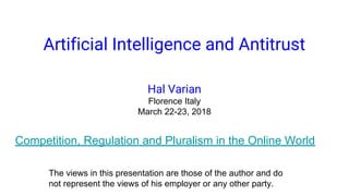 Artificial Intelligence and Antitrust
Hal Varian
Florence Italy
March 22-23, 2018
Competition, Regulation and Pluralism in the Online World
The views in this presentation are those of the author and do
not represent the views of his employer or any other party.
 