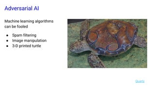 Adversarial AI
Machine learning algorithms
can be fooled
● Spam filtering
● Image manipulation
● 3-D printed turtle
Quartz
 