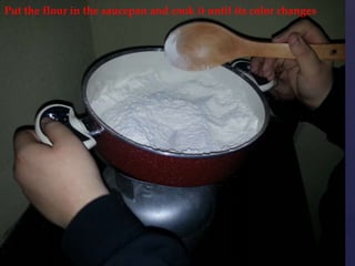 Put the flour in the saucepan and cook it until its color changes