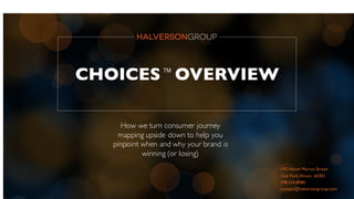 CHOICES™ OVERVIEW
How we turn consumer journey
mapping upside down to help you
pinpoint when and why your brand is
winning (or losing)
193 North Marion Street
Oak Park,Illinois 60301
708.524.8080
contact@halversongroup.com
 