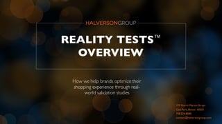 1 | HALVERSON GROUP
REALITY TESTS™
OVERVIEW
How we help brands optimize their
shopping experience through real-
world validation studies
193 North Marion Street
Oak Park,Illinois 60301
708.524.8080
contact@halversongroup.com
 