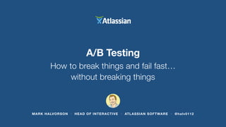 A/B Testing 
How to break things and fail fast… 
without breaking things 
MARK HALVORSON • HEAD OF INTERACTIVE • ATLASSIAN SOFTWARE • @halv0112 
 