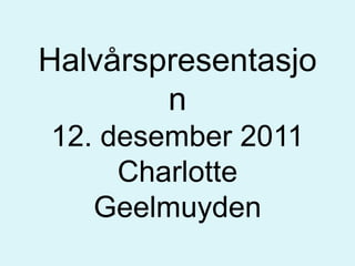 Halvårspresentasjo
        n
12. desember 2011
     Charlotte
   Geelmuyden
 