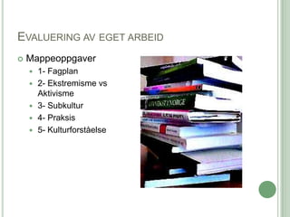 EVALUERING AV EGET ARBEID
   Mappeoppgaver
       1- Fagplan
       2- Ekstremisme vs
        Aktivisme
       3- Subkultur
       4- Praksis
       5- Kulturforståelse
 