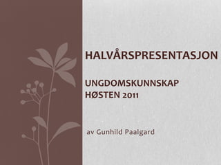 HALVÅRSPRESENTASJON

UNGDOMSKUNNSKAP
HØSTEN 2011


av Gunhild Paalgard
 