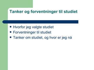 Tanker og forventninger til studiet Hvorfor jeg valgte studiet Forventninger til studiet Tanker om studiet, og hvor er jeg nå 