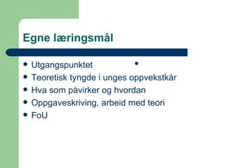 Egne læringsmål Utgangspunktet Teoretisk tyngde i unges oppvekstkår Hva som påvirker og hvordan Oppgaveskriving, arbeid med teori FoU 