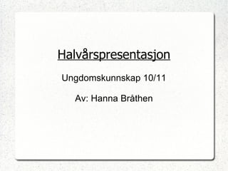 Halvårspresentasjon Ungdomskunnskap 10/11 Av: Hanna Bråthen 