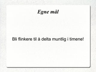 Egne mål Bli flinkere til å delta muntlig i timene! 