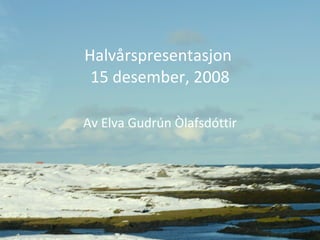 Halvårspresentasjon  15 desember, 2008 Av Elva Gudrún Òlafsdóttir 