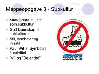 Mappeoppgave 3 - Subkultur Skateboard miljøet som subkultur God kjennskap til subkulturen Stil, symboler og livsstil Paul Willis: Symbolsk kreatvitiet ” Vi” og ”De andre” 
