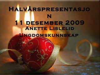 Halvårspresentasjon 11 desember 2009 Anette Lislelid Ungdomskunnskap  