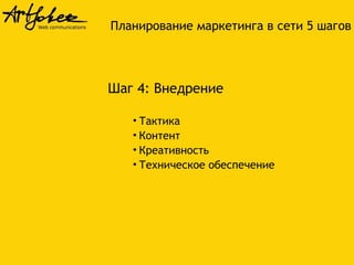 Шаг 4: Внедрение
• Тактика
• Контент
• Креативность
• Техническое обеспечение
Планирование маркетинга в сети 5 шагов
 