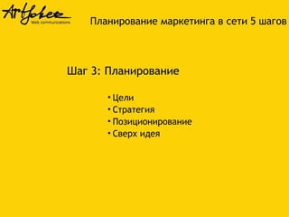 Шаг 3: Планирование
• Цели
• Стратегия
• Позиционирование
• Сверх идея
Планирование маркетинга в сети 5 шагов
 