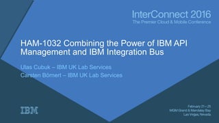 HAM-1032 Combining the Power of IBM API
Management and IBM Integration Bus
Ulas Cubuk – IBM UK Lab Services
Carsten Börnert – IBM UK Lab Services
 