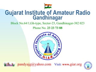Gujarat Institute of Amateur Radio Gandhinagar   Block No.64/1,Gh-type, Sector-23, Gandhinagar-382 023     Phone No.  23 23 73 88   [email_address]   Visit:  www. giar.org 