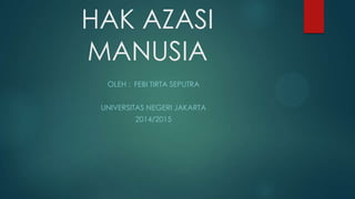 HAK AZASI
MANUSIA
OLEH : FEBI TIRTA SEPUTRA
UNIVERSITAS NEGERI JAKARTA
2014/2015

 