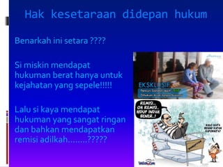 Hak kesetaraan didepan hukum
Benarkah ini setara ????
Si miskin mendapat
hukuman berat hanya untuk
kejahatan yang sepele!!!!!
Lalu si kaya mendapat
hukuman yang sangat ringan
dan bahkan mendapatkan
remisi adilkah........?????
 