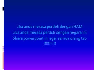 Jika anda merasa perduli dengan HAM
Jika anda merasa perduli dengan negara ini
Share powerpoint ini agar semua orang tau
!!!!!!!!!!!
 