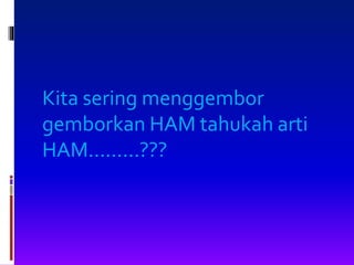 Kita sering menggembor
gemborkan HAM tahukah arti
HAM.........???
 